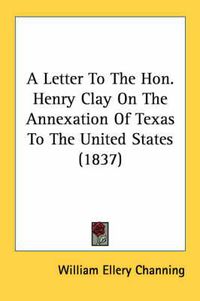 Cover image for A Letter to the Hon. Henry Clay on the Annexation of Texas to the United States (1837)