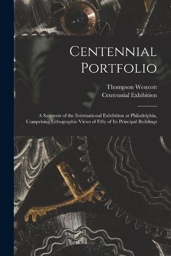 Centennial Portfolio: a Souvenir of the International Exhibition at Philadelphia, Comprising Lithographic Views of Fifty of Its Principal Buildings