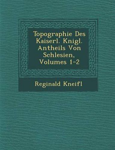 Cover image for Topographie Des Kaiserl. K Nigl. Antheils Von Schlesien, Volumes 1-2