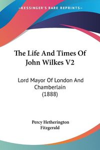 Cover image for The Life and Times of John Wilkes V2: Lord Mayor of London and Chamberlain (1888)