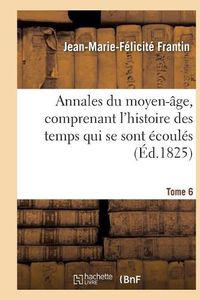 Cover image for Annales Du Moyen-Age, Comprenant l'Histoire Des Temps Qui Se Sont Ecoules. Tome 6: Depuis La Decadence de l'Empire Romain Jusqu'a La Mort de Charlemagne