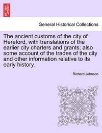 Cover image for The Ancient Customs of the City of Hereford, with Translations of the Earlier City Charters and Grants; Also Some Account of the Trades of the City and Other Information Relative to Its Early History. Second Edition