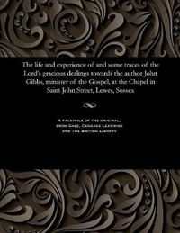 Cover image for The Life and Experience of and Some Traces of the Lord's Gracious Dealings Towards the Author John Gibbs, Minister of the Gospel, at the Chapel in Saint John Street, Lewes, Sussex