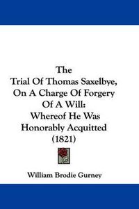 Cover image for The Trial of Thomas Saxelbye, on a Charge of Forgery of a Will: Whereof He Was Honorably Acquitted (1821)