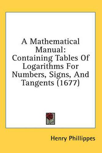 Cover image for A Mathematical Manual: Containing Tables of Logarithms for Numbers, Signs, and Tangents (1677)