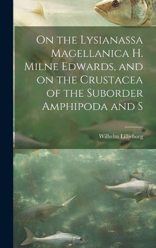 Cover image for On the Lysianassa Magellanica H. Milne Edwards, and on the Crustacea of the Suborder Amphipoda and S