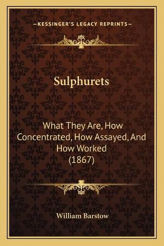 Cover image for Sulphurets: What They Are, How Concentrated, How Assayed, and How Worked (1867)