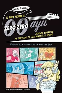 Cover image for Il mio nome e zero zero ayu, agente segreto al servizio di sua Maesta il Jpop!