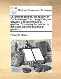 Cover image for Le Jardinier Solitaire, the Solitary or Carthusian Gard'ner, Being Dialogues Between a Gentleman and a Gard'ner. Containing the Method to Make and Cultivate All Sorts of Gardens;