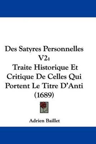 Des Satyres Personnelles V2: Traite Historique Et Critique de Celles Qui Portent Le Titre D'Anti (1689)