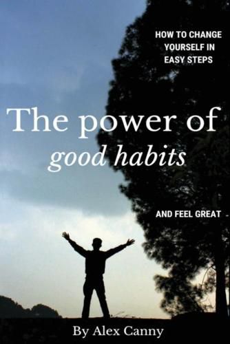 Cover image for The Power Of Good Habits: How To Change Yourself In Easy Steps And Feel Great