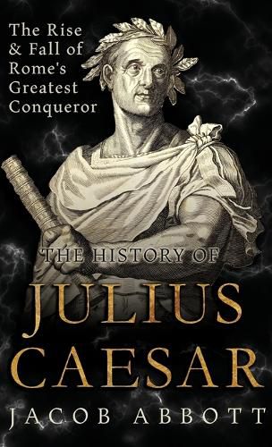 The Rise and Fall of Rome's Greatest Conqueror: The History of Julius Caesar