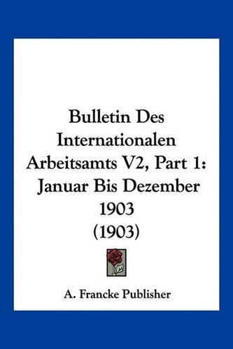 Cover image for Bulletin Des Internationalen Arbeitsamts V2, Part 1: Januar Bis Dezember 1903 (1903)