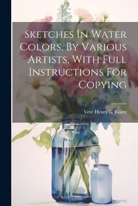 Cover image for Sketches In Water Colors, By Various Artists, With Full Instructions For Copying