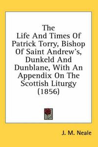 Cover image for The Life and Times of Patrick Torry, Bishop of Saint Andrew's, Dunkeld and Dunblane, with an Appendix on the Scottish Liturgy (1856)