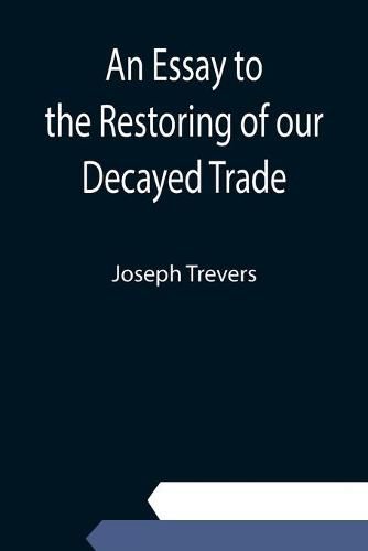 Cover image for An Essay to the Restoring of our Decayed Trade. Wherein is Described, the Smuglers, Lawyers, and Officers Frauds &c.