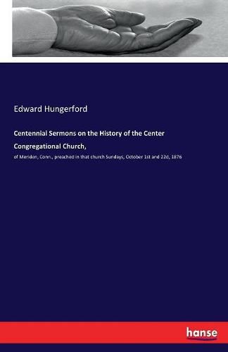 Cover image for Centennial Sermons on the History of the Center Congregational Church,: of Meriden, Conn., preached in that church Sundays, October 1st and 22d, 1876