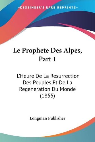 Cover image for Le Prophete Des Alpes, Part 1: L'Heure de La Resurrection Des Peuples Et de La Regeneration Du Monde (1855)