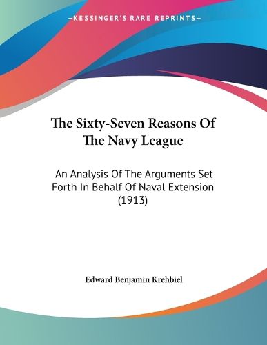 Cover image for The Sixty-Seven Reasons of the Navy League: An Analysis of the Arguments Set Forth in Behalf of Naval Extension (1913)
