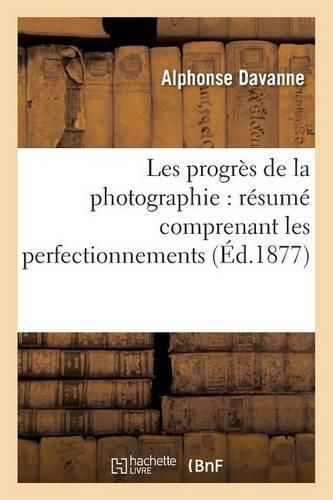 Cover image for Les Progres de la Photographie: Resume Comprenant Les Perfectionnements Apportes Aux Divers: Procedes Photographiques Pour Les Epreuves Negatives Et Les Epreuves Positives