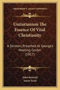 Cover image for Unitarianism the Essence of Vital Christianity Unitarianism the Essence of Vital Christianity: A Sermon, Preached at George's Meeting Center (1817) a Sermon, Preached at George's Meeting Center (1817)