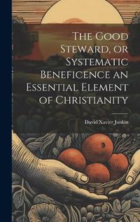 Cover image for The Good Steward, or Systematic Beneficence an Essential Element of Christianity