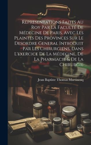 Cover image for Representations Faites Au Roy Par La Faculte De Medecine De Paris, Avec Les Plaintes Des Provinces Sur Le Desordre General Introduit Par Les Chirurgiens, Dans L'exercice De La Medecine, De La Pharmacie & De La Chirurgie