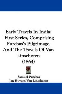 Cover image for Early Travels In India: First Series, Comprising Purchas's Pilgrimage, And The Travels Of Van Linschoten (1864)