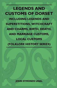 Cover image for Legends And Customs Of Dorset - Including Legends And Superstitions, Witchcraft And Charms, Birth, Death, And Marriage Customs, Local Customs (Folklore History Series)