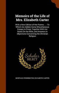 Cover image for Memoirs of the Life of Mrs. Elizabeth Carter: With a New Edition of Her Poems ...: To Which Are Added, Some Miscellaneous Essays in Prose, Together with Her Notes on the Bible, and Answers to Objections Concerning the Christian Religion