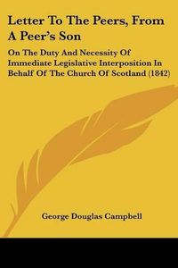 Cover image for Letter to the Peers, from a Peer's Son: On the Duty and Necessity of Immediate Legislative Interposition in Behalf of the Church of Scotland (1842)