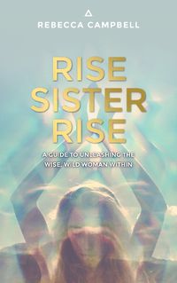 Cover image for Rise Sister Rise: A Guide to Unleashing the Wise, Wild Woman Within