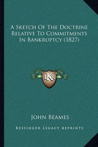 Cover image for A Sketch of the Doctrine Relative to Commitments in Bankruptcy (1827)