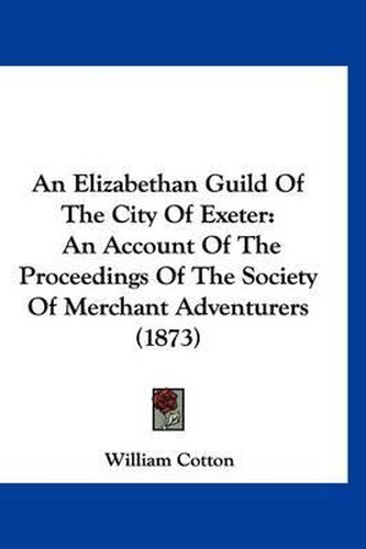 Cover image for An Elizabethan Guild of the City of Exeter: An Account of the Proceedings of the Society of Merchant Adventurers (1873)