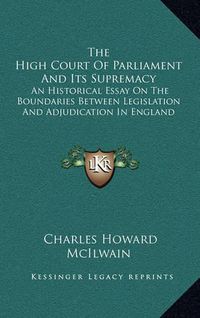 Cover image for The High Court of Parliament and Its Supremacy: An Historical Essay on the Boundaries Between Legislation and Adjudication in England