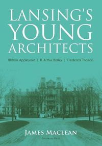 Cover image for Lansing's Young Architects: William Appleyard, R. Arthur Bailey and Frederick Thoman