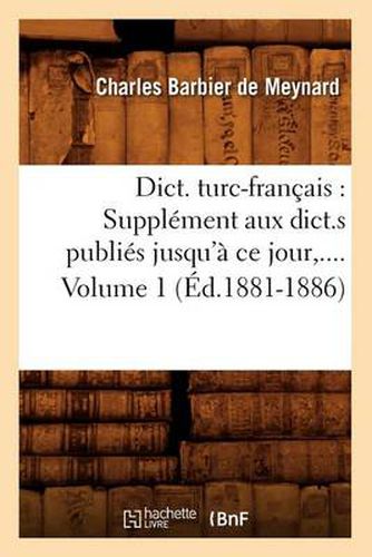 Cover image for Dict. Turc-Francais: Supplement Aux Dict.S Publies Jusqu'a Ce Jour. Volume 1 (Ed.1881-1886)