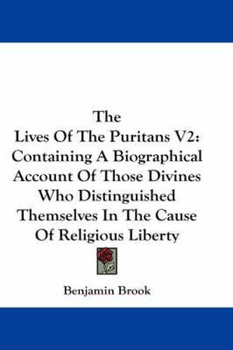 Cover image for The Lives of the Puritans V2: Containing a Biographical Account of Those Divines Who Distinguished Themselves in the Cause of Religious Liberty