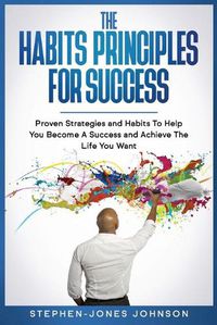 Cover image for The Habits Principles for Success: Proven Strategies and Habits To Help You Become A Success and Achieve The Life You Want