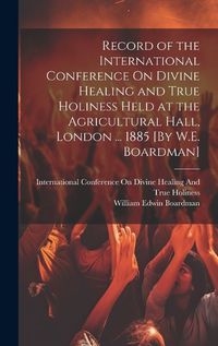 Cover image for Record of the International Conference On Divine Healing and True Holiness Held at the Agricultural Hall, London ... 1885 [By W.E. Boardman]