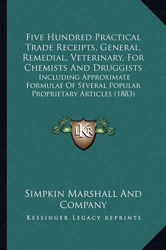 Cover image for Five Hundred Practical Trade Receipts, General, Remedial, Veterinary, for Chemists and Druggists: Including Approximate Formulae of Several Popular Proprietary Articles (1883)