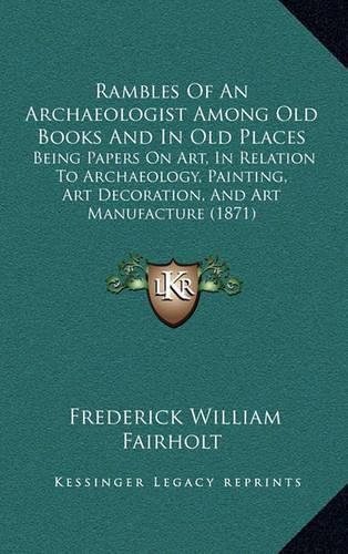 Rambles of an Archaeologist Among Old Books and in Old Places: Being Papers on Art, in Relation to Archaeology, Painting, Art Decoration, and Art Manufacture (1871)