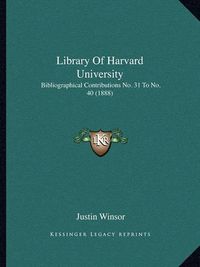 Cover image for Library of Harvard University: Bibliographical Contributions No. 31 to No. 40 (1888)