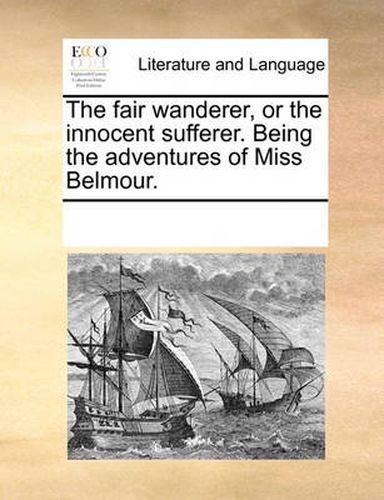 Cover image for The Fair Wanderer, or the Innocent Sufferer. Being the Adventures of Miss Belmour.