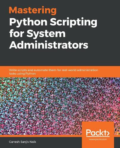 Cover image for Mastering Python Scripting for System Administrators: Write scripts and automate them for real-world administration tasks using Python