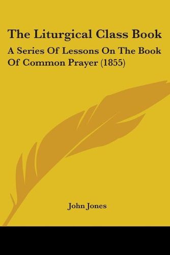 Cover image for The Liturgical Class Book: A Series Of Lessons On The Book Of Common Prayer (1855)