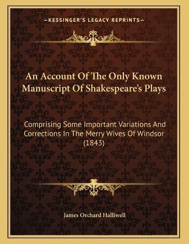 Cover image for An Account of the Only Known Manuscript of Shakespeare's Plays: Comprising Some Important Variations and Corrections in the Merry Wives of Windsor (1843)
