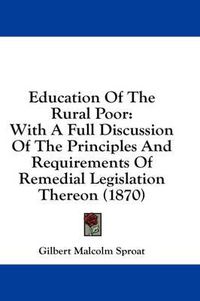 Cover image for Education of the Rural Poor: With a Full Discussion of the Principles and Requirements of Remedial Legislation Thereon (1870)