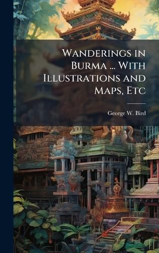Cover image for Wanderings in Burma ... With Illustrations and Maps, Etc