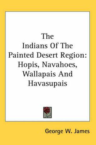 Cover image for The Indians of the Painted Desert Region: Hopis, Navahoes, Wallapais and Havasupais